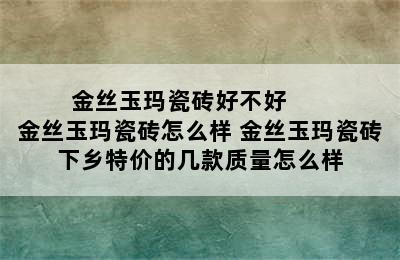 金丝玉玛瓷砖好不好       金丝玉玛瓷砖怎么样 金丝玉玛瓷砖下乡特价的几款质量怎么样